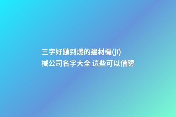 三字好聽到爆的建材機(jī)械公司名字大全 這些可以借鑒